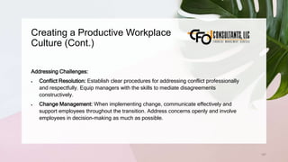 Creating a Productive Workplace
Culture (Cont.)
197
Addressing Challenges:
 Conflict Resolution: Establish clear procedures for addressing conflict professionally
and respectfully. Equip managers with the skills to mediate disagreements
constructively.
 Change Management: When implementing change, communicate effectively and
support employees throughout the transition. Address concerns openly and involve
employees in decision-making as much as possible.
 