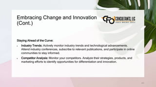 Embracing Change and Innovation
(Cont.)
203
Staying Ahead of the Curve:
 Industry Trends: Actively monitor industry trends and technological advancements.
Attend industry conferences, subscribe to relevant publications, and participate in online
communities to stay informed.
 Competitor Analysis: Monitor your competitors. Analyze their strategies, products, and
marketing efforts to identify opportunities for differentiation and innovation.
 