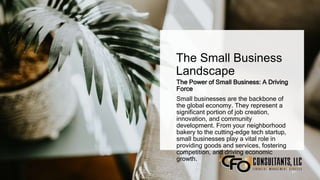The Small Business
Landscape
The Power of Small Business: A Driving
Force
Small businesses are the backbone of
the global economy. They represent a
significant portion of job creation,
innovation, and community
development. From your neighborhood
bakery to the cutting-edge tech startup,
small businesses play a vital role in
providing goods and services, fostering
competition, and driving economic
growth.
21
 