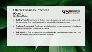 Ethical Business Practices
(Cont.)
Why Ethics Matter:
 Building Trust: Ethical behavior fosters trust with customers, partners, investors, and
the community. This trust is essential for sustainable business success.
 Employee Engagement: Employees who believe their company operates ethically are
likelier to be engaged, productive, and loyal.
 Risk Mitigation: Ethical conduct minimizes legal risks, reputational damage, and costly
fines associated with unethical business practices.
229
 