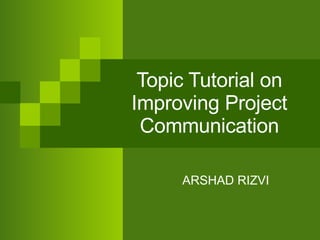 Topic Tutorial on Improving Project Communication ARSHAD RIZVI 