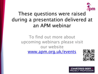 These questions were raised
during a presentation delivered at
an APM webinar
To find out more about
upcoming webinars please visit
our website
www.apm.org.uk/events
 