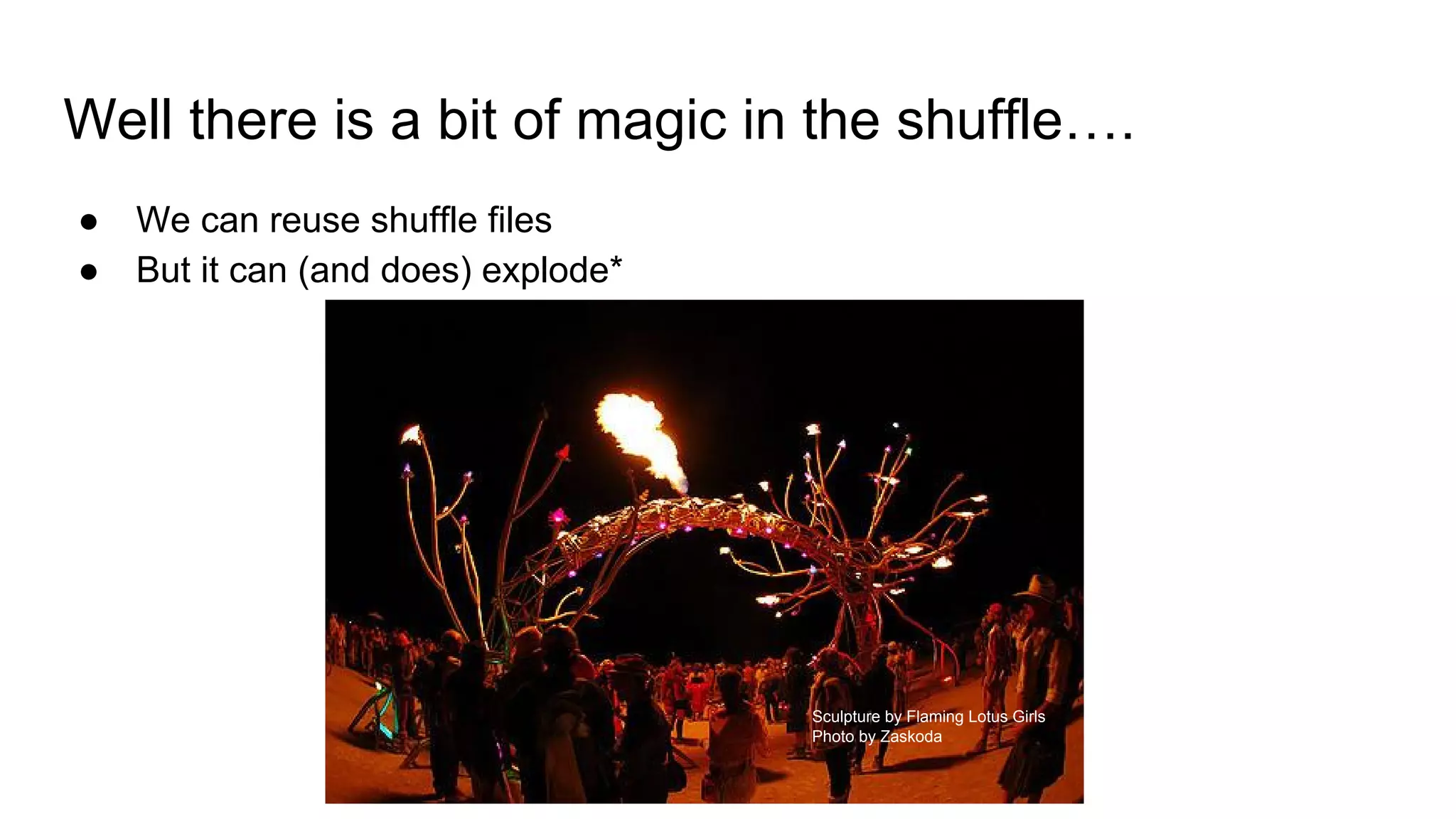 Well there is a bit of magic in the shuffle…. ● We can reuse shuffle files ● But it can (and does) explode* Sculpture by Flaming Lotus Girls Photo by Zaskoda 