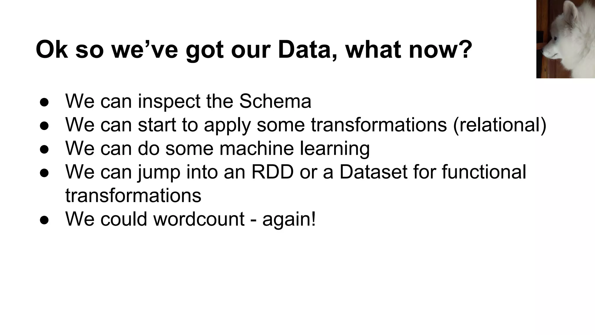Ok so we’ve got our Data, what now? ● We can inspect the Schema ● We can start to apply some transformations (relational) ● We can do some machine learning ● We can jump into an RDD or a Dataset for functional transformations ● We could wordcount - again! 