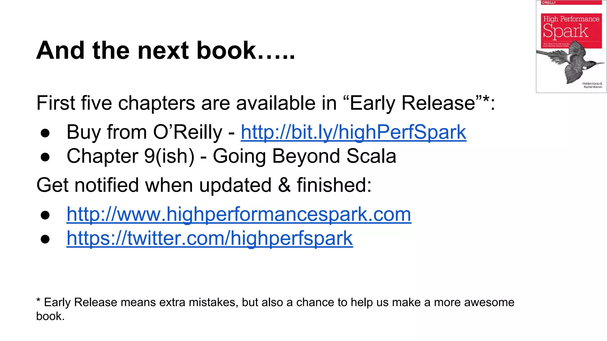 And the next book….. First five chapters are available in “Early Release”*: ● Buy from O’Reilly - http://bit.ly/highPerfSpark ● Chapter 9(ish) - Going Beyond Scala Get notified when updated & finished: ● http://www.highperformancespark.com ● https://twitter.com/highperfspark * Early Release means extra mistakes, but also a chance to help us make a more awesome book. 