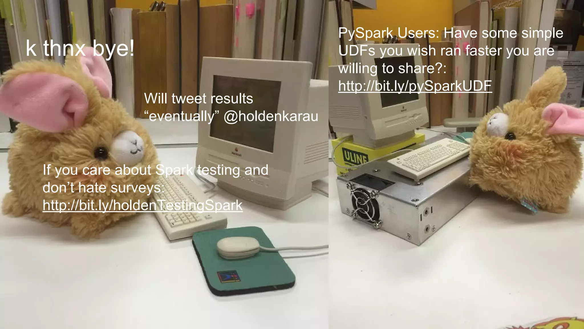 k thnx bye! If you care about Spark testing and don’t hate surveys: http://bit.ly/holdenTestingSpark Will tweet results “eventually” @holdenkarau PySpark Users: Have some simple UDFs you wish ran faster you are willing to share?: http://bit.ly/pySparkUDF 