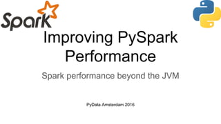 Improving PySpark
Performance
Spark performance beyond the JVM
PyData Amsterdam 2016
 