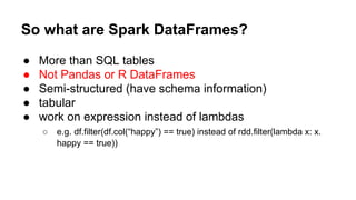 So what are Spark DataFrames?
● More than SQL tables
● Not Pandas or R DataFrames
● Semi-structured (have schema informati...