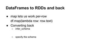 DataFrames to RDDs and back
● map lets us work per-row
df.map(lambda row: row.text)
● Converting back
○ infer_schema
○ spe...