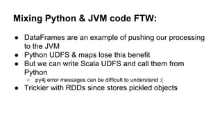 Mixing Python & JVM code FTW:
● DataFrames are an example of pushing our processing
to the JVM
● Python UDFS & maps lose t...