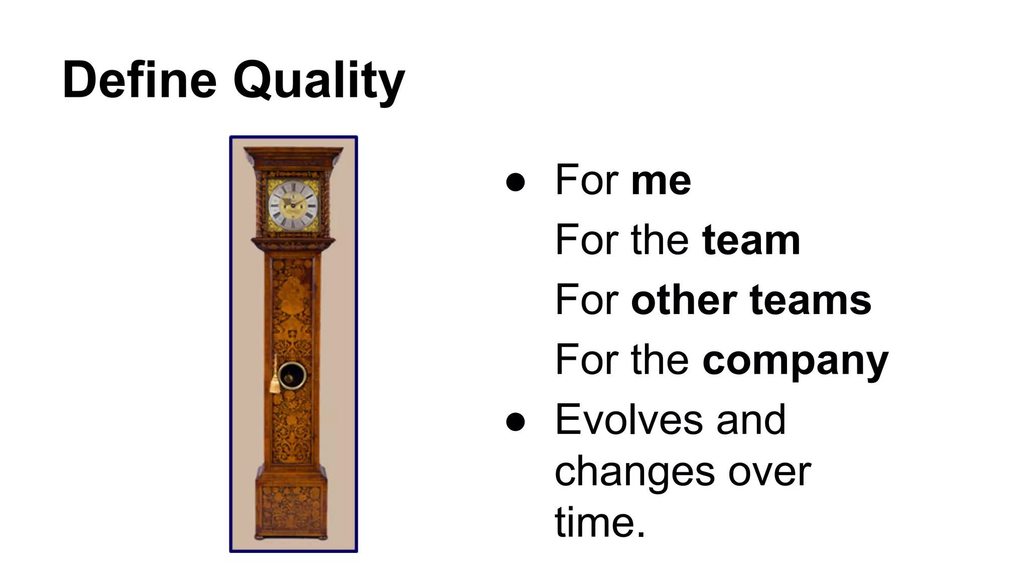 Define Quality
● For me
For the team
For other teams
For the company
● Evolves and
changes over
time.
 
