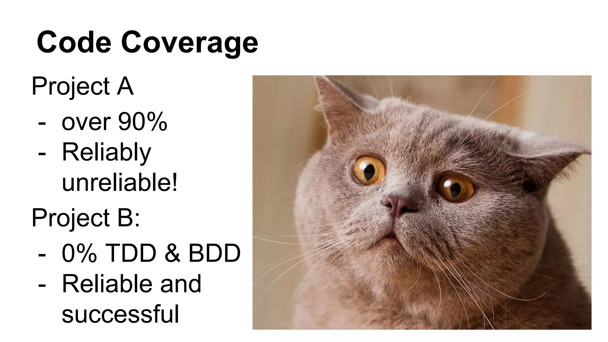 Code Coverage
Project A
- over 90%
- Reliably
unreliable!
Project B:
- 0% TDD & BDD
- Reliable and
successful
 