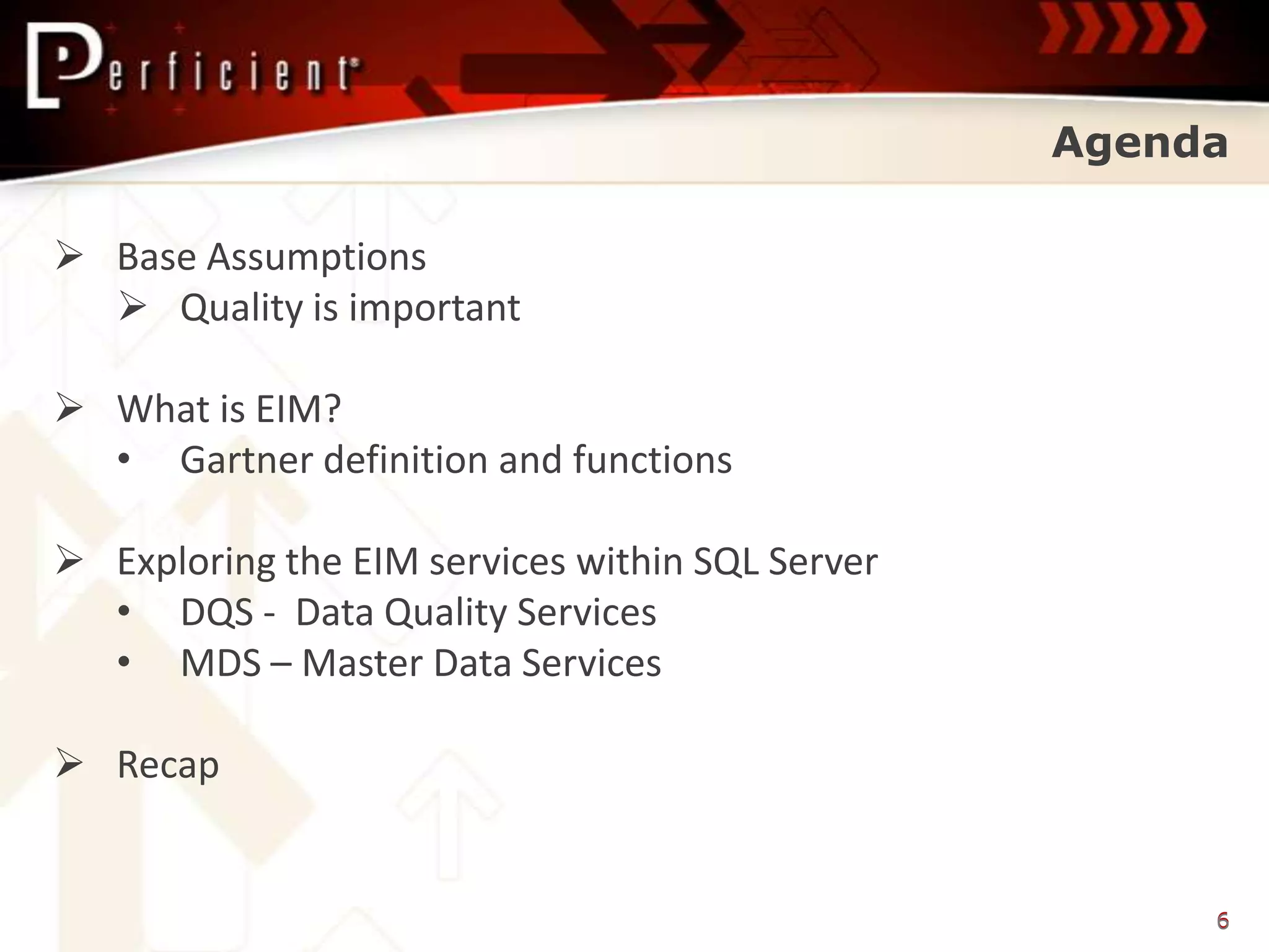 Agenda

 Base Assumptions
   Quality is important

 What is EIM?
  • Gartner definition and functions

 Exploring the EIM services within SQL Server
  • DQS - Data Quality Services
  • MDS – Master Data Services

 Recap


                                                      6
 