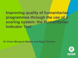 Improving quality of humanitarian
  programmes through the use of a
  scoring system: the Humanitarian
  Indicator Tool


Dr Vivien Margaret Walden and Nigel Timmins
 