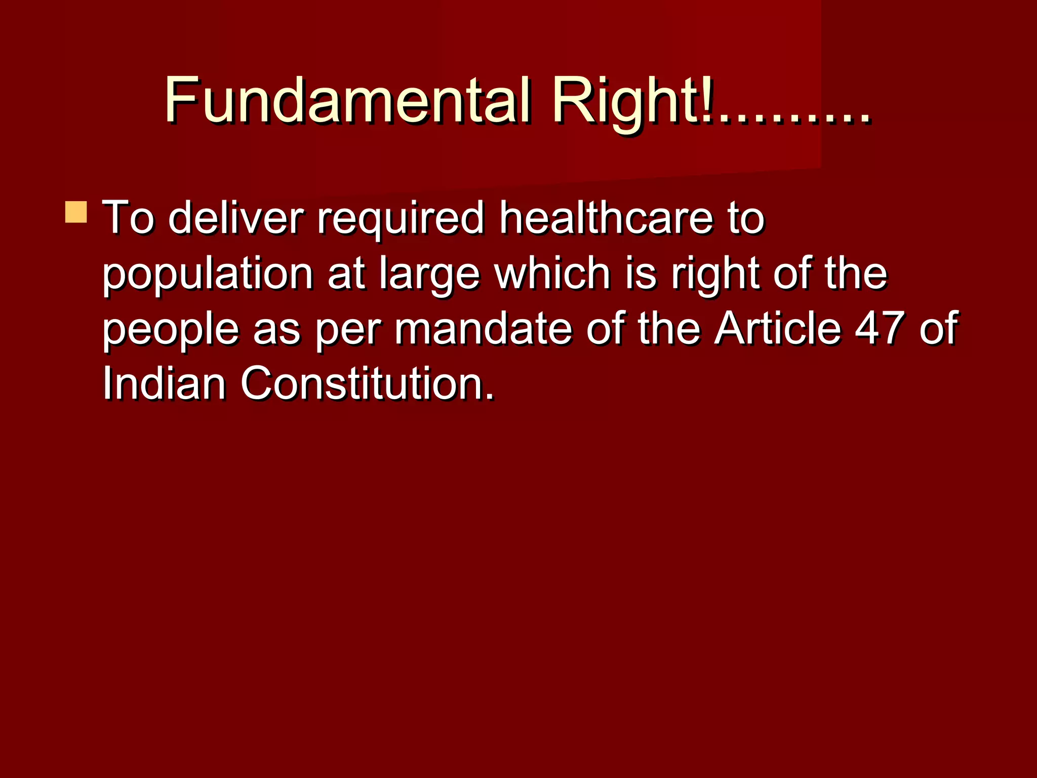 Fundamental Right!.........Fundamental Right!.........
 To deliver required healthcare toTo deliver required healthcare to
population at large which is right of thepopulation at large which is right of the
people as per mandate of the Article 47 ofpeople as per mandate of the Article 47 of
Indian Constitution.Indian Constitution.
 