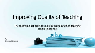 Improving Quality of Teaching
The following list provides a list of ways in which teaching
can be improved.
By:
Shavneet Sharma
 