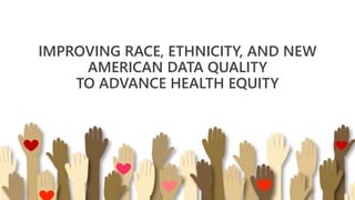 IMPROVING RACE, ETHNICITY, AND NEW
AMERICAN DATA QUALITY
TO ADVANCE HEALTH EQUITY
 