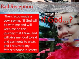 Bad Reception
Then Jacob made a
vow, saying, “If God will
be with me and will
keep me on this
journey that I take, and
will give me food to eat
and garments to wear,
and I return to my
father’s house in safety,
If God…?
 