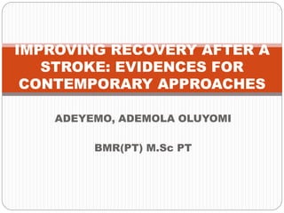 ADEYEMO, ADEMOLA OLUYOMI
BMR(PT) M.Sc PT
IMPROVING RECOVERY AFTER A
STROKE: EVIDENCES FOR
CONTEMPORARY APPROACHES
 