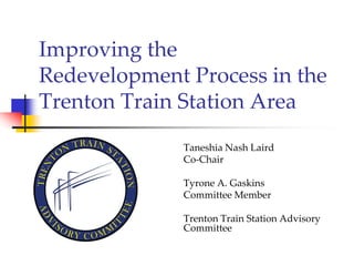 Improving the
Redevelopment Process in the
Trenton Train Station Area
              Taneshia Nash Laird
              Co-Chair

              Tyrone A. Gaskins
              Committee Member

              Trenton Train Station Advisory
              Committee
 