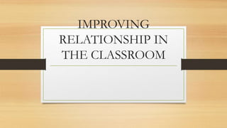 IMPROVING
RELATIONSHIP IN
THE CLASSROOM
 