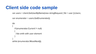 Client side code sample
var users = client.GetUserByName(new stringRequest { Str = user }).Users;
var enumerator = users.GetEnumerator();
do
{
if (enumerator.Current != null)
{
//do smth with user element
}
}
while (enumerator.MoveNext());
 