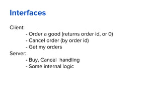 Interfaces
Client:
- Order a good (returns order id, or 0)
- Cancel order (by order id)
- Get my orders
Server:
- Buy, Cancel handling
- Some internal logic
 
