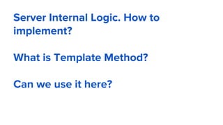 Server Internal Logic. How to
implement?
What is Template Method?
Can we use it here?
 