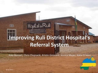 Improving Ruli District Hospital’s Referral System Kate Bossart, Chris Chojnacki, Kristin Girouard, Jessica Meyer, Katie O’Hare 4/12/2011 