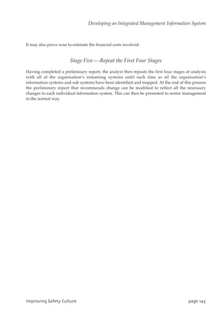 It may also prove wise to estimate the financial costs involved.
Stage Five—-Repeat the First Four Stages
Having completed a preliminary report, the analyst then repeats the first four stages of analysis
with all of the organisation’s remaining systems until such time as all the organisation’s
information systems and sub systems have been identified and mapped. At the end of this process
the preliminary report that recommends change can be modified to reflect all the necessary
changes to each individual information system. This can then be presented to senior management
in the normal way.
JnqspwjohTbgfuzDvmuvsf qbhf254
Developing an Integrated Management Information System
 