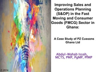 Abdul-Wahab Issah,
MCTS, PMP, PgMP, PfMP
1
C 2014
Improving Sales and
Operations Planning
(S&OP) in the Fast
Moving and Consumer
Goods (FMCG) Sector in
Ghana:
A Case Study of PZ Cussons
Ghana Ltd
 