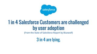 1 in 4 Salesforce Customers are challenged
by user adoption
(From the State of Salesforce Report by Bluewolf)
3 in 4 are lying.
 