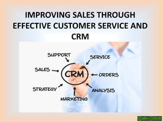 IMPROVING SALES THROUGH
EFFECTIVE CUSTOMER SERVICE AND
CRM
 
