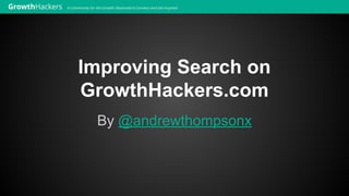 Improving Search on
GrowthHackers.com
By @andrewthompsonx

 