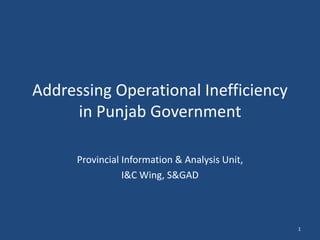 Addressing Operational Inefficiency
in Punjab Government
Provincial Information & Analysis Unit,
I&C Wing, S&GAD
1
 