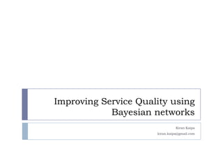 Improving Service Quality using
            Bayesian networks
                                Kiran Kaipa
                      kiran.kaipa@gmail.com
 