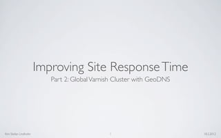 Improving Site Response Time
                         Part 2: Global Varnish Cluster with GeoDNS




Kim Stefan Lindholm                          1                        18.2.2012
 