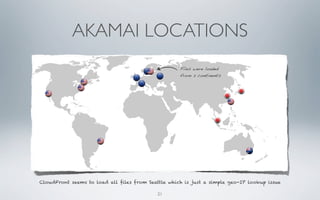AKAMAI LOCATIONS
                                                   Files were loaded
                                                   from 2 continents




CloudFront seems to load all ﬁles from Seattle which is just a simple geo-IP lookup issue

                                           21
 