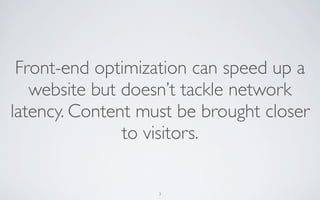 Front-end optimization can speed up a
   website but doesn’t tackle network
latency. Content must be brought closer
               to visitors.

                   3
 