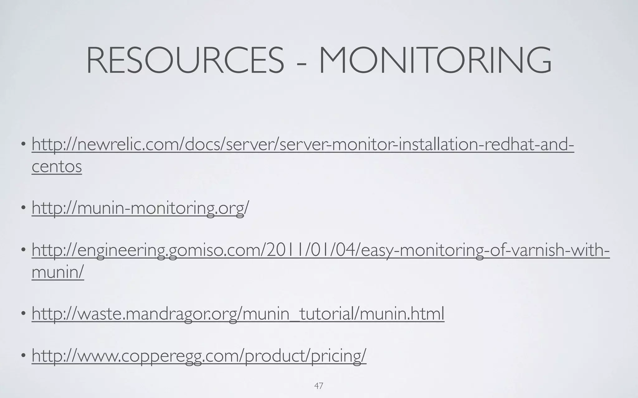 RESOURCES - MONITORING

• http://newrelic.com/docs/server/server-monitor-installation-redhat-and-
 centos

• http://munin-monitoring.org/

• http://engineering.gomiso.com/2011/01/04/easy-monitoring-of-varnish-with-
 munin/

• http://waste.mandragor.org/munin_tutorial/munin.html

• http://www.copperegg.com/product/pricing/
                                      47
 