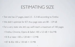 ESTIMATING SIZE
• Test   site has 27 pages, sized 2.5 - 5.3 kB according to Firefox

• We     didn’t optimize for IE7, thu...