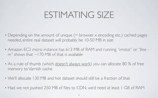 ESTIMATING SIZE
•   Depending on the amount of unique (= browser x encoding etc.) cached pages
    needed, entire real dat...
