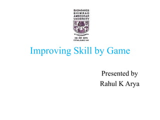 Improving Skill by Game
Presented by
Rahul K Arya
 