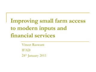 Improving small farm access to modern inputs and financial services Vineet Raswant IFAD 24 th  January 2011 