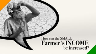 How can the SMALL
Farmer’s INCOME
be increased?
 