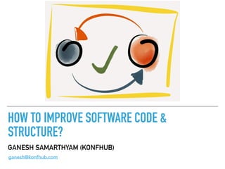 HOW TO IMPROVE SOFTWARE CODE &
STRUCTURE?
GANESH SAMARTHYAM (KONFHUB)
ganesh@konfhub.com
 