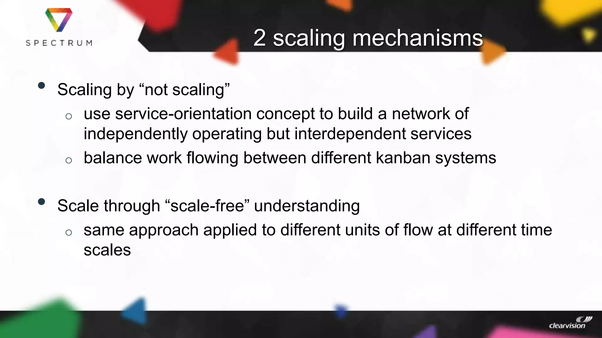 2 scaling mechanisms
• Scaling by “not scaling”
o use service-orientation concept to build a network of
independently operating but interdependent services
o balance work flowing between different kanban systems
• Scale through “scale-free” understanding
o same approach applied to different units of flow at different time
scales
 