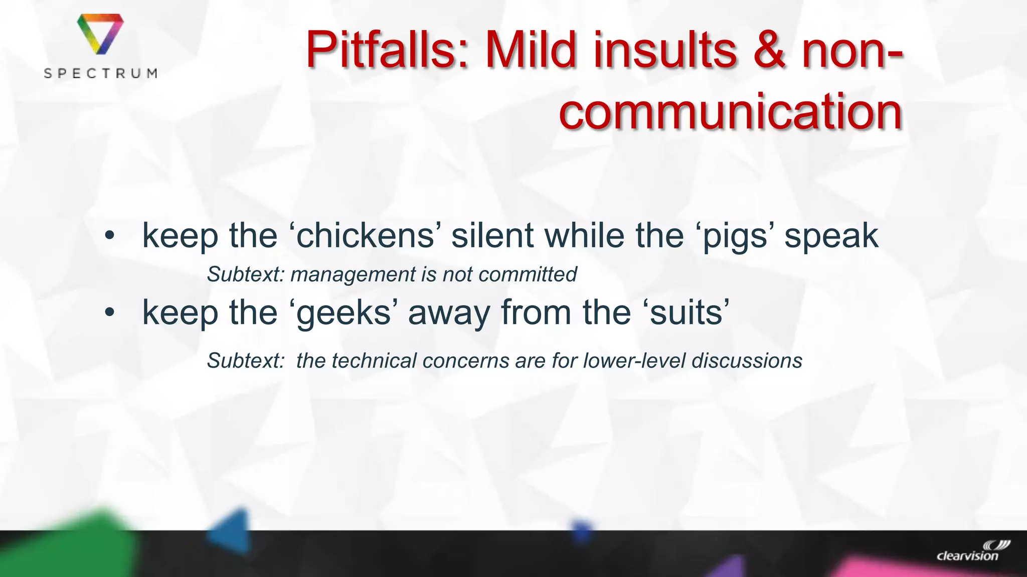 Pitfalls: Mild insults & non-
communication
• keep the „chickens‟ silent while the „pigs‟ speak
Subtext: management is not committed
• keep the „geeks‟ away from the „suits‟
Subtext: the technical concerns are for lower-level discussions
 