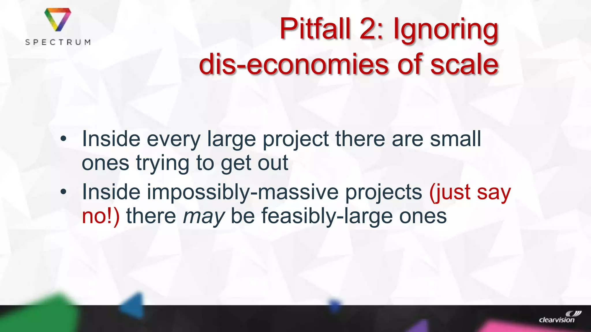 Pitfall 2: Ignoring
dis-economies of scale
• Inside every large project there are small
ones trying to get out
• Inside impossibly-massive projects (just say
no!) there may be feasibly-large ones
 