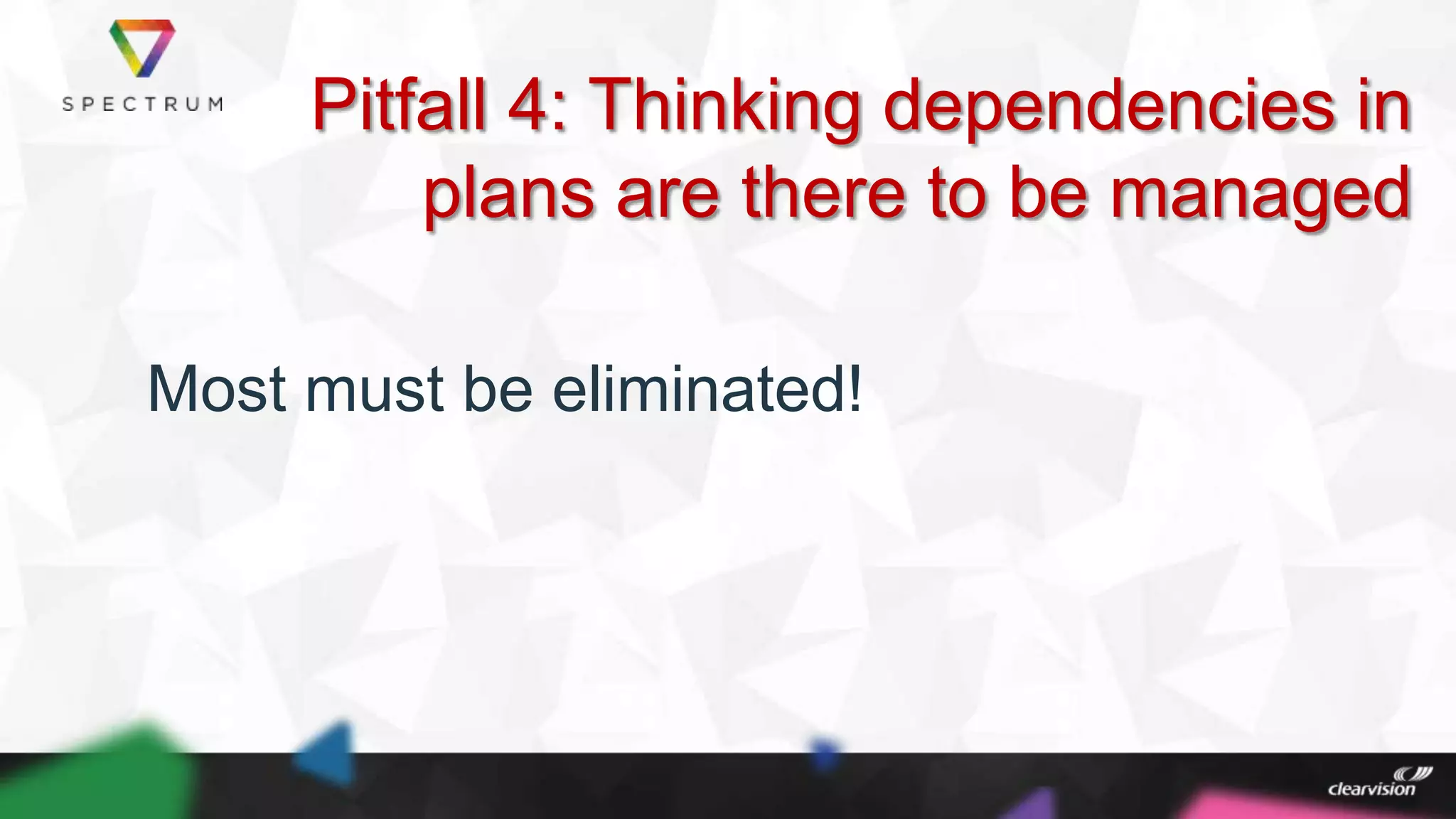 Pitfall 4: Thinking dependencies in
plans are there to be managed
Most must be eliminated!
 